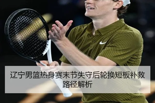辽宁男篮热身赛末节失守后轮换短板补救路径解析
